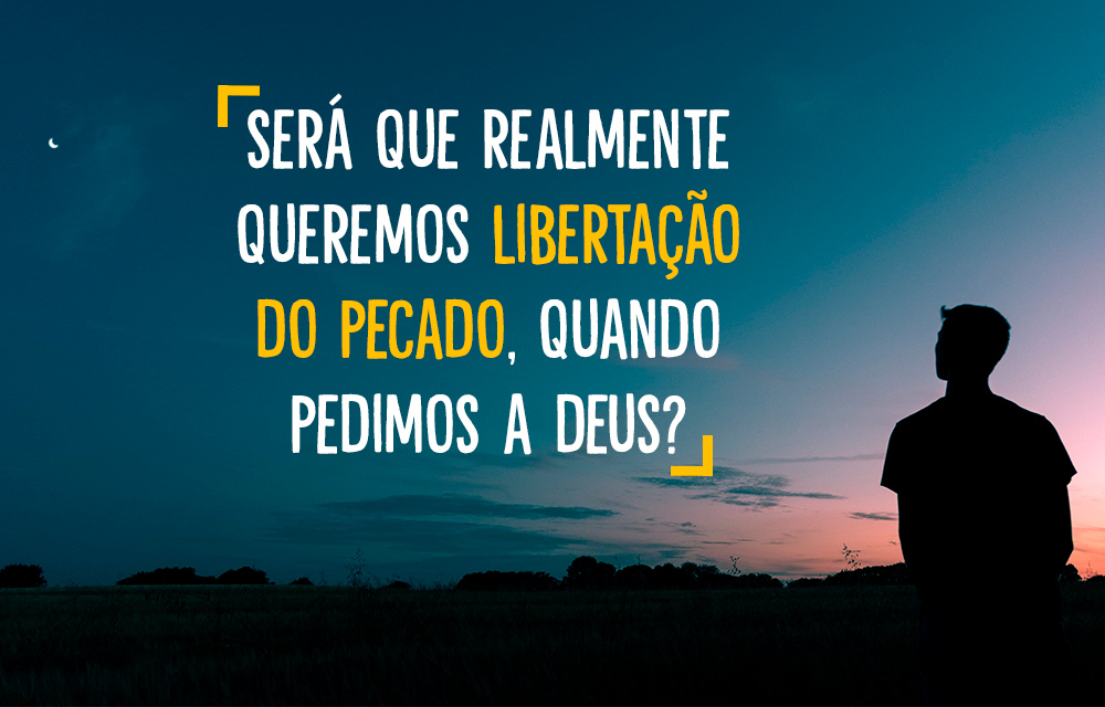 Será que realmente queremos libertação do pecado ao pedirmos a Deus?